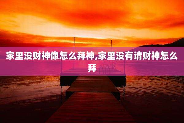 家里没财神像怎么拜神,家里没有请财神怎么拜