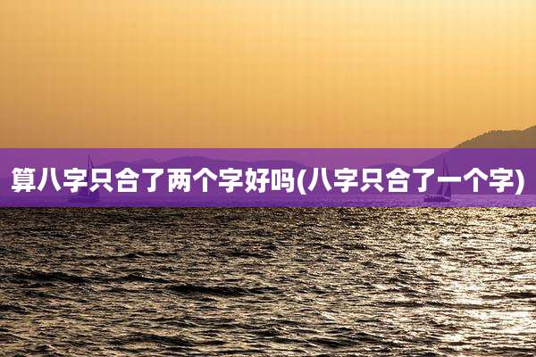 算八字只合了两个字好吗(八字只合了一个字)