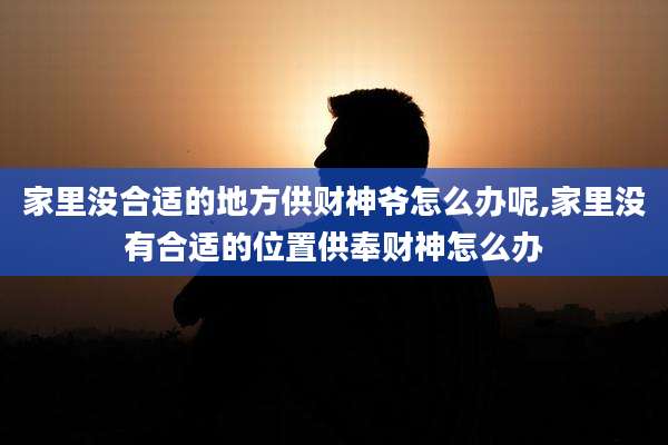 家里没合适的地方供财神爷怎么办呢,家里没有合适的位置供奉财神怎么办