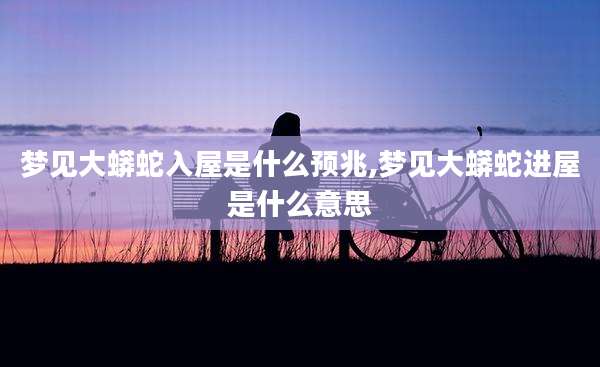 梦见大蟒蛇入屋是什么预兆,梦见大蟒蛇进屋是什么意思