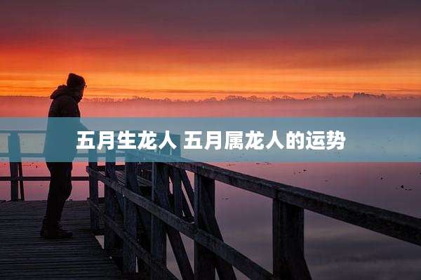 五月生龙人 五月属龙人的运势