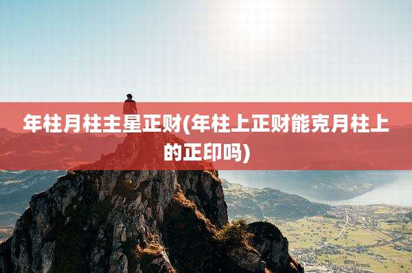 年柱月柱主星正财(年柱上正财能克月柱上的正印吗)