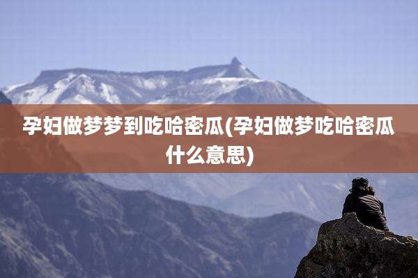 孕妇做梦梦到吃哈密瓜(孕妇做梦吃哈密瓜什么意思)