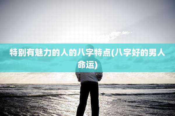 特别有魅力的人的八字特点(八字好的男人命运)