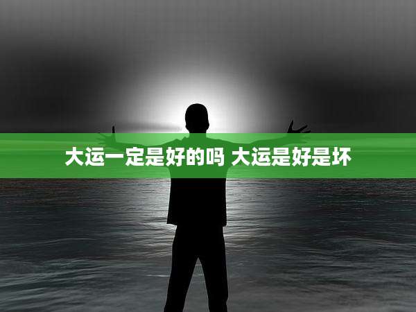 大运一定是好的吗 大运是好是坏
