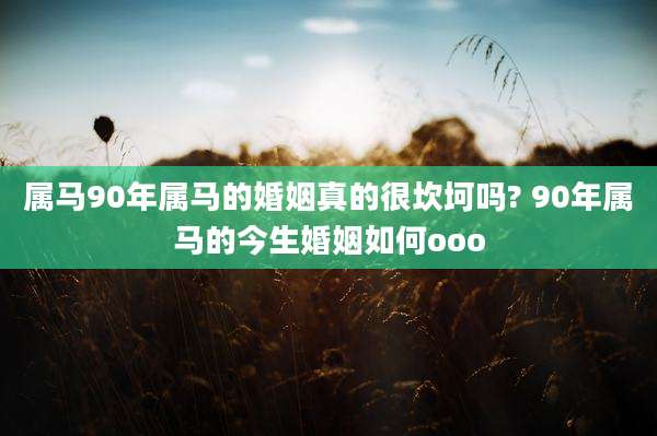 属马90年属马的婚姻真的很坎坷吗? 90年属马的今生婚姻如何ooo