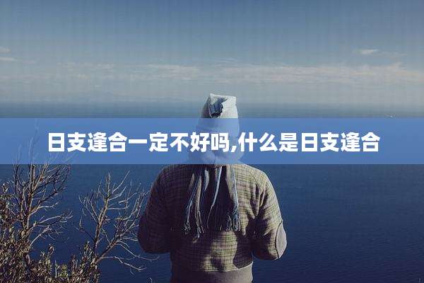 日支逢合一定不好吗,什么是日支逢合