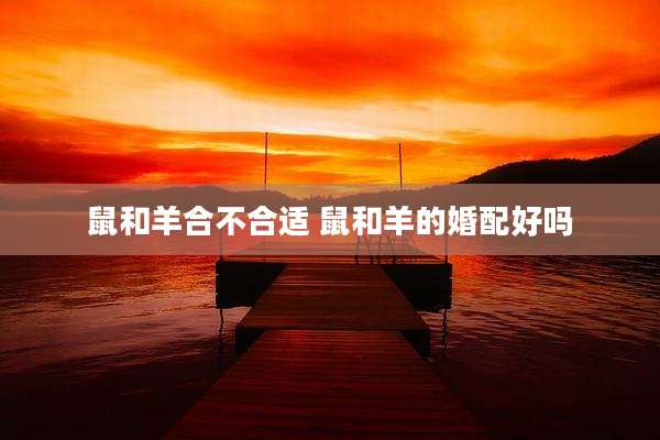 鼠和羊合不合适 鼠和羊的婚配好吗
