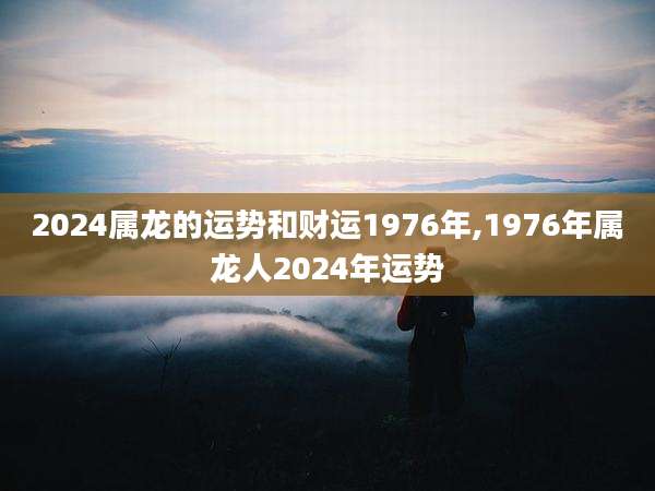 2024属龙的运势和财运1976年,1976年属龙人2024年运势