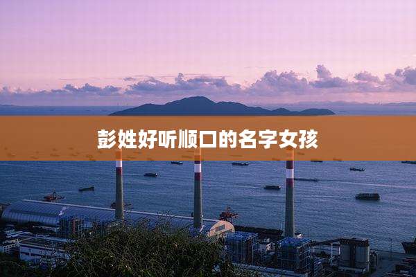 彭姓好听顺口的名字女孩