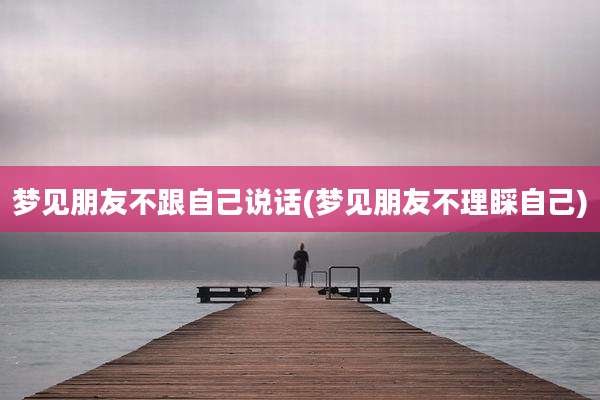 梦见朋友不跟自己说话(梦见朋友不理睬自己)
