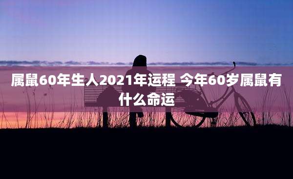 属鼠60年生人2021年运程 今年60岁属鼠有什么命运
