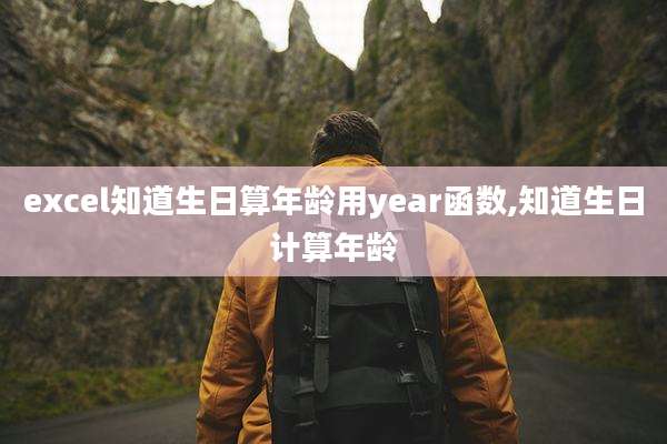 excel知道生日算年龄用year函数,知道生日计算年龄