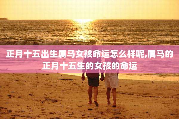 正月十五出生属马女孩命运怎么样呢,属马的正月十五生的女孩的命运