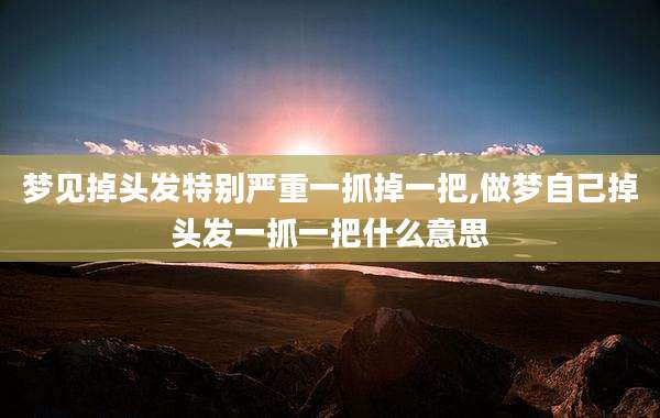 梦见掉头发特别严重一抓掉一把,做梦自己掉头发一抓一把什么意思