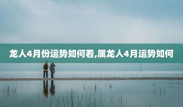 龙人4月份运势如何看,属龙人4月运势如何