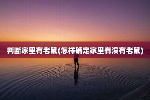 判断家里有老鼠(怎样确定家里有没有老鼠)