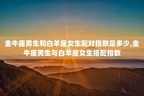 金牛座男生和白羊座女生配对指数是多少,金牛座男生与白羊座女生搭配指数
