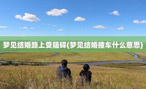 梦见结婚路上受阻碍(梦见结婚撞车什么意思)