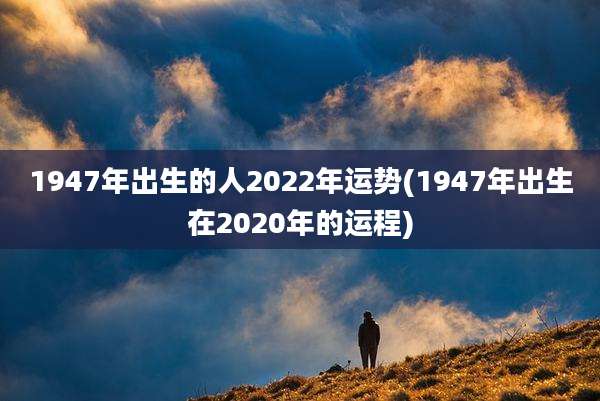 1947年出生的人2022年运势(1947年出生在2020年的运程)