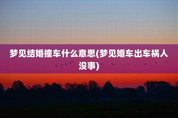 梦见结婚撞车什么意思(梦见婚车出车祸人没事)