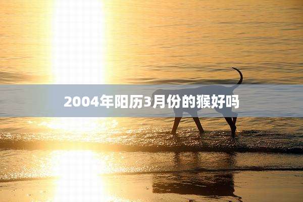 2004年阳历3月份的猴好吗