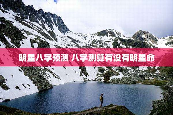 明星八字预测 八字测算有没有明星命