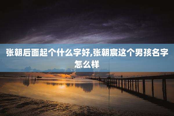 张朝后面起个什么字好,张朝宸这个男孩名字怎么样