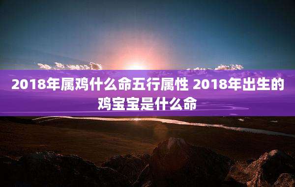 2018年属鸡什么命五行属性 2018年出生的鸡宝宝是什么命