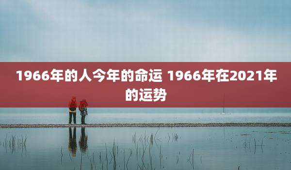 1966年的人今年的命运 1966年在2021年的运势