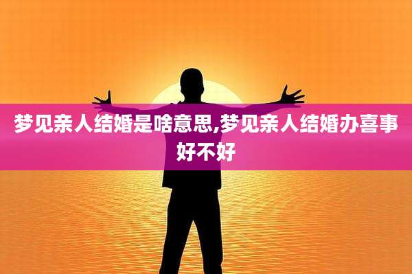 梦见亲人结婚是啥意思,梦见亲人结婚办喜事好不好