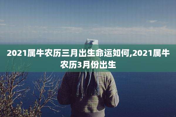 2021属牛农历三月出生命运如何,2021属牛农历3月份出生