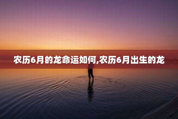 农历6月的龙命运如何,农历6月出生的龙