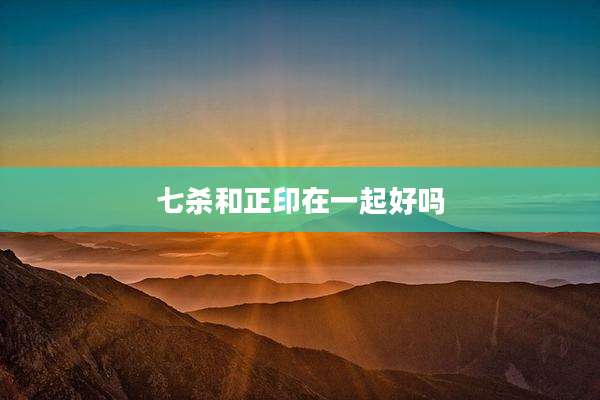 七杀和正印在一起好吗