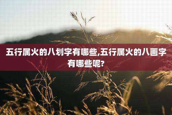 五行属火的八划字有哪些,五行属火的八画字有哪些呢?