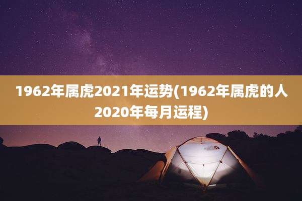 1962年属虎2021年运势(1962年属虎的人2020年每月运程)