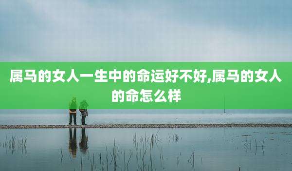 属马的女人一生中的命运好不好,属马的女人的命怎么样