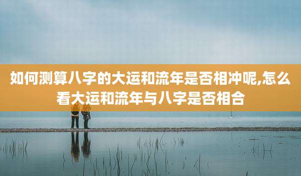如何测算八字的大运和流年是否相冲呢,怎么看大运和流年与八字是否相合