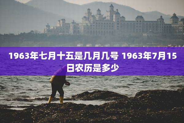 1963年七月十五是几月几号 1963年7月15日农历是多少