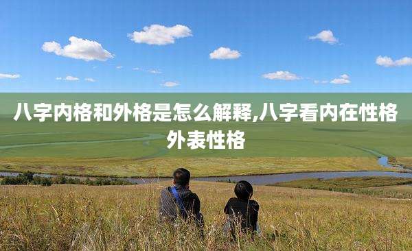 八字内格和外格是怎么解释,八字看内在性格外表性格