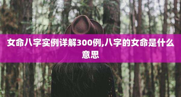 女命八字实例详解300例,八字的女命是什么意思