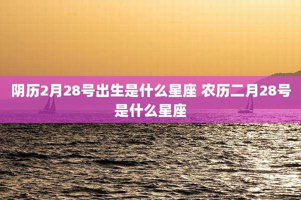 阴历2月28号出生是什么星座 农历二月28号是什么星座