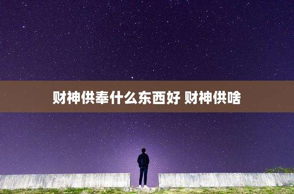 财神供奉什么东西好 财神供啥
