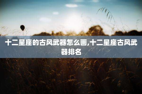 十二星座的古风武器怎么画,十二星座古风武器排名
