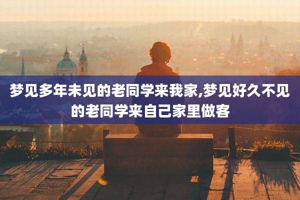 梦见多年未见的老同学来我家,梦见好久不见的老同学来自己家里做客