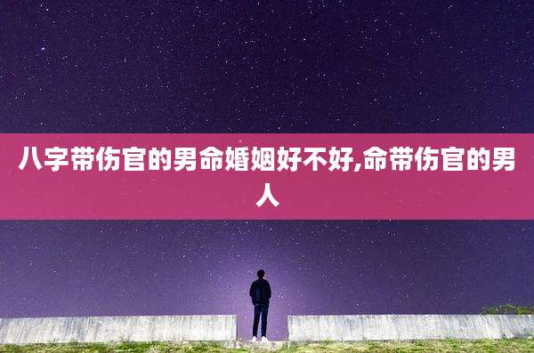 八字带伤官的男命婚姻好不好,命带伤官的男人