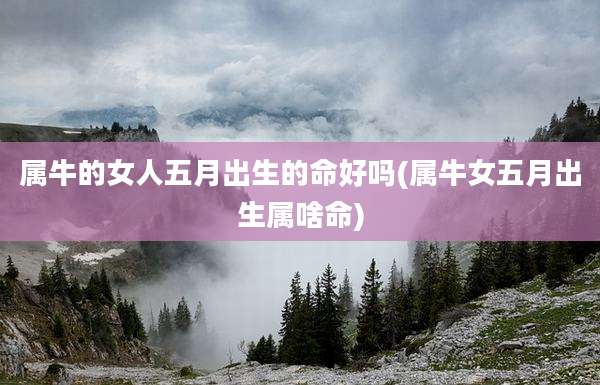 属牛的女人五月出生的命好吗(属牛女五月出生属啥命)
