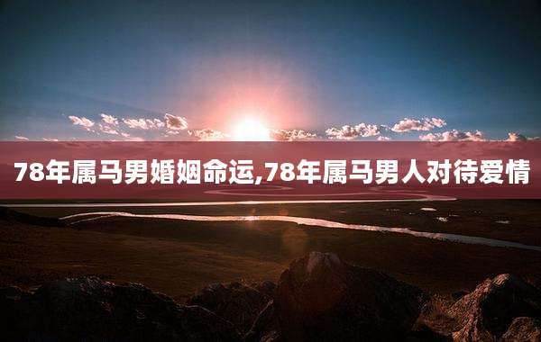 78年属马男婚姻命运,78年属马男人对待爱情