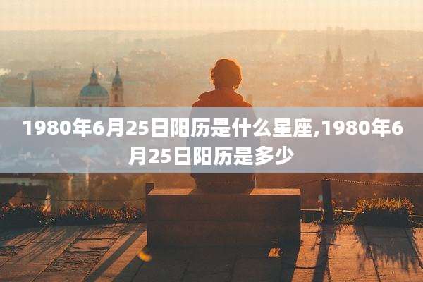 1980年6月25日阳历是什么星座,1980年6月25日阳历是多少