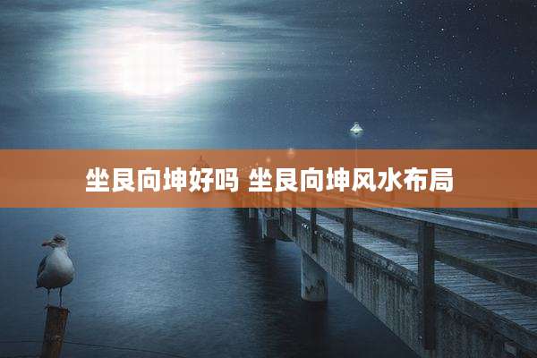 坐艮向坤好吗 坐艮向坤风水布局